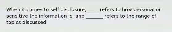 When it comes to self disclosure,_____ refers to how personal or sensitive the information is, and _______ refers to the range of topics discussed