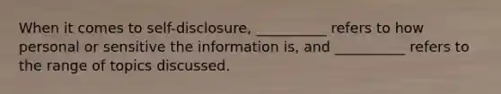 When it comes to self-disclosure, __________ refers to how personal or sensitive the information is, and __________ refers to the range of topics discussed.