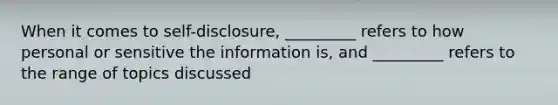 When it comes to self-disclosure, _________ refers to how personal or sensitive the information is, and _________ refers to the range of topics discussed