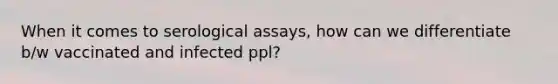 When it comes to serological assays, how can we differentiate b/w vaccinated and infected ppl?