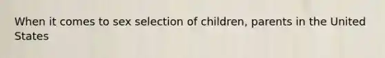 When it comes to sex selection of children, parents in the United States