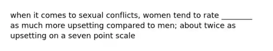 when it comes to sexual conflicts, women tend to rate ________ as much more upsetting compared to men; about twice as upsetting on a seven point scale