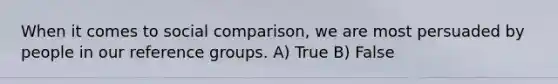 When it comes to social comparison, we are most persuaded by people in our reference groups. A) True B) False