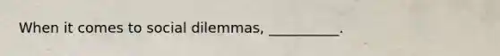 When it comes to social dilemmas, __________.