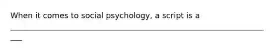 When it comes to social psychology, a script is a ____________________________________________________________________