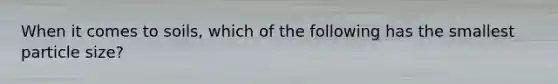 When it comes to soils, which of the following has the smallest particle size?