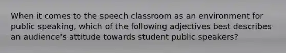 When it comes to the speech classroom as an environment for public speaking, which of the following adjectives best describes an audience's attitude towards student public speakers?