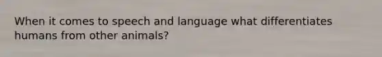 When it comes to speech and language what differentiates humans from other animals?