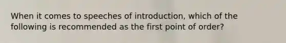 When it comes to speeches of introduction, which of the following is recommended as the first point of order?