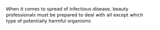 When it comes to spread of infectious disease, beauty professionals must be prepared to deal with all except which type of potentially harmful organisms