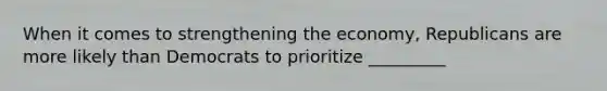 When it comes to strengthening the economy, Republicans are more likely than Democrats to prioritize _________