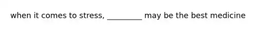 when it comes to stress, _________ may be the best medicine