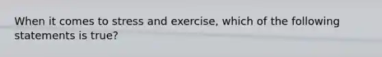 When it comes to stress and exercise, which of the following statements is true?