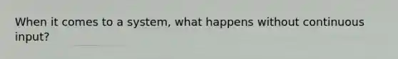 When it comes to a system, what happens without continuous input?
