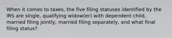 When it comes to taxes, the five filing statuses identified by the IRS are single, qualifying widow(er) with dependent child, married filing jointly, married filing separately, and what final filing status?