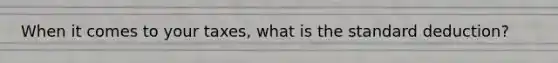 When it comes to your taxes, what is the standard deduction?