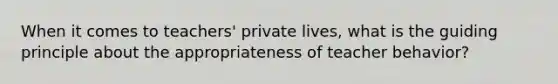 When it comes to teachers' private lives, what is the guiding principle about the appropriateness of teacher behavior?