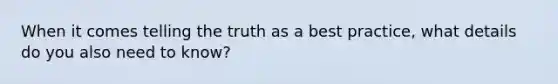 When it comes telling the truth as a best practice, what details do you also need to know?