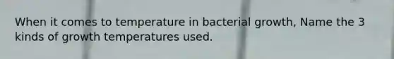 When it comes to temperature in bacterial growth, Name the 3 kinds of growth temperatures used.