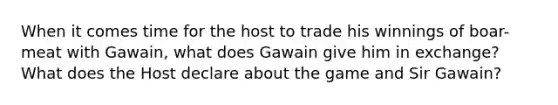 When it comes time for the host to trade his winnings of boar-meat with Gawain, what does Gawain give him in exchange? What does the Host declare about the game and Sir Gawain?