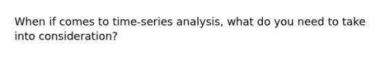 When if comes to time-series analysis, what do you need to take into consideration?