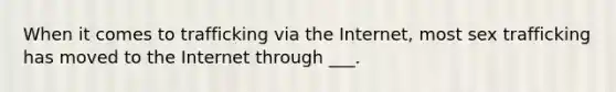 When it comes to trafficking via the Internet, most sex trafficking has moved to the Internet through ___.