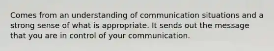 Comes from an understanding of communication situations and a strong sense of what is appropriate. It sends out the message that you are in control of your communication.