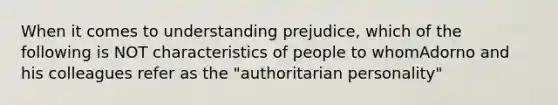 When it comes to understanding prejudice, which of the following is NOT characteristics of people to whomAdorno and his colleagues refer as the "authoritarian personality"