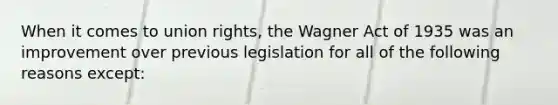 When it comes to union rights, the Wagner Act of 1935 was an improvement over previous legislation for all of the following reasons except: