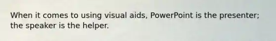 When it comes to using visual aids, PowerPoint is the presenter; the speaker is the helper.