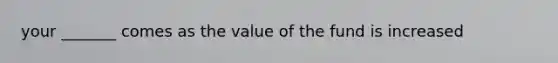 your _______ comes as the value of the fund is increased