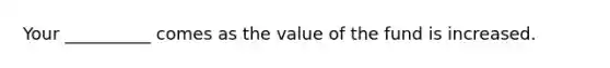 Your __________ comes as the value of the fund is increased.