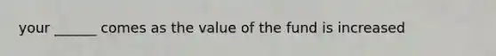 your ______ comes as the value of the fund is increased