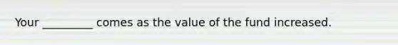 Your _________ comes as the value of the fund increased.