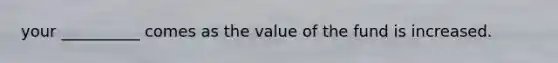 your __________ comes as the value of the fund is increased.