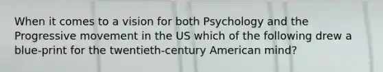 When it comes to a vision for both Psychology and the Progressive movement in the US which of the following drew a blue-print for the twentieth-century American mind?