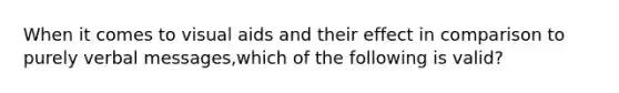 When it comes to visual aids and their effect in comparison to purely verbal messages,which of the following is valid?