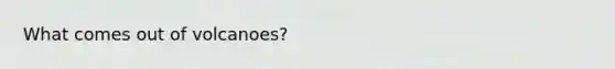What comes out of volcanoes?