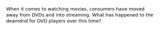 When it comes to watching movies, consumers have moved away from DVDs and into streaming. What has happened to the deamdnd for DVD players over this time?