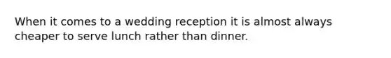 When it comes to a wedding reception it is almost always cheaper to serve lunch rather than dinner.