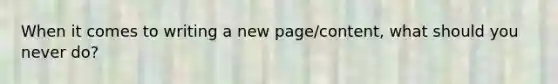 When it comes to writing a new page/content, what should you never do?