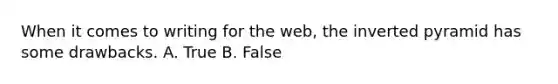 When it comes to writing for the web, the inverted pyramid has some drawbacks. A. True B. False