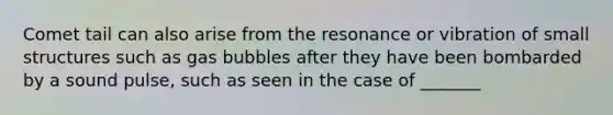 Comet tail can also arise from the resonance or vibration of small structures such as gas bubbles after they have been bombarded by a sound pulse, such as seen in the case of _______