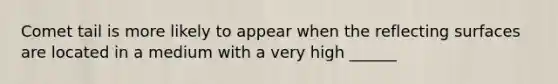 Comet tail is more likely to appear when the reflecting surfaces are located in a medium with a very high ______
