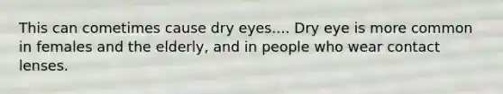 This can cometimes cause dry eyes.... Dry eye is more common in females and the elderly, and in people who wear contact lenses.