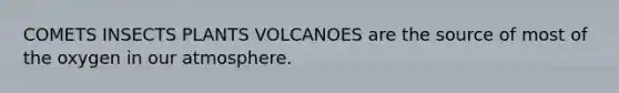 COMETS INSECTS PLANTS VOLCANOES are the source of most of the oxygen in our atmosphere.