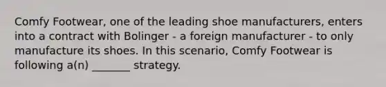 Comfy Footwear, one of the leading shoe manufacturers, enters into a contract with Bolinger - a foreign manufacturer - to only manufacture its shoes. In this scenario, Comfy Footwear is following a(n) _______ strategy.