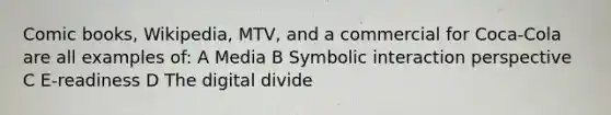 Comic books, Wikipedia, MTV, and a commercial for Coca-Cola are all examples of: A Media B Symbolic interaction perspective C E-readiness D The digital divide