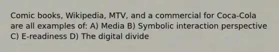 Comic books, Wikipedia, MTV, and a commercial for Coca-Cola are all examples of: A) Media B) Symbolic interaction perspective C) E-readiness D) The digital divide