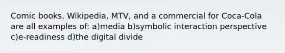 Comic books, Wikipedia, MTV, and a commercial for Coca-Cola are all examples of: a)media b)symbolic interaction perspective c)e-readiness d)the digital divide